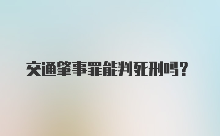 交通肇事罪能判死刑吗？