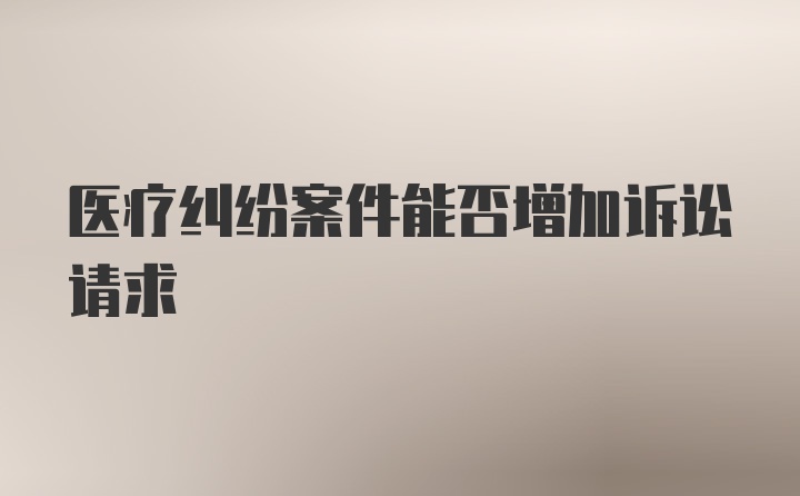 医疗纠纷案件能否增加诉讼请求