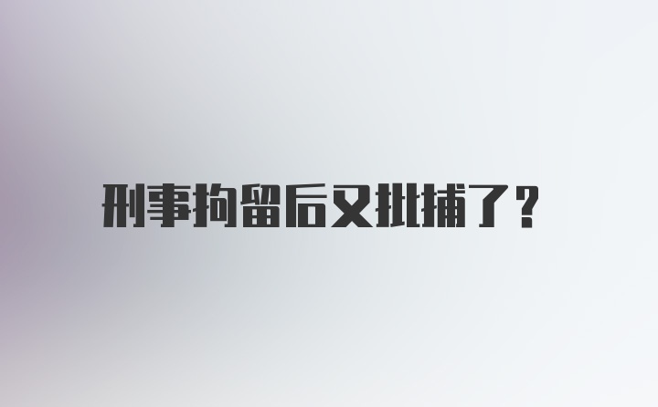 刑事拘留后又批捕了？