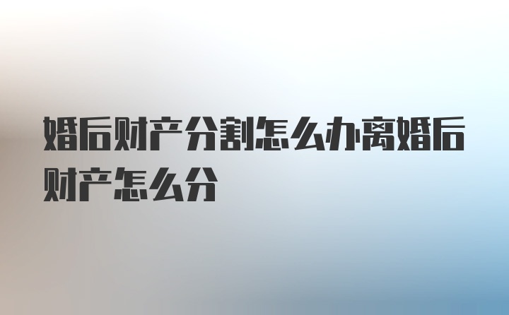 婚后财产分割怎么办离婚后财产怎么分