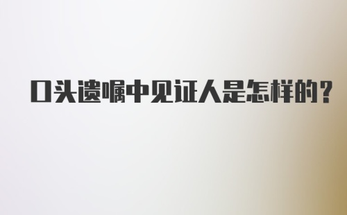 口头遗嘱中见证人是怎样的？