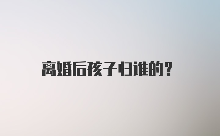 离婚后孩子归谁的?