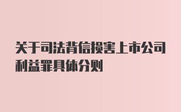 关于司法背信损害上市公司利益罪具体分则