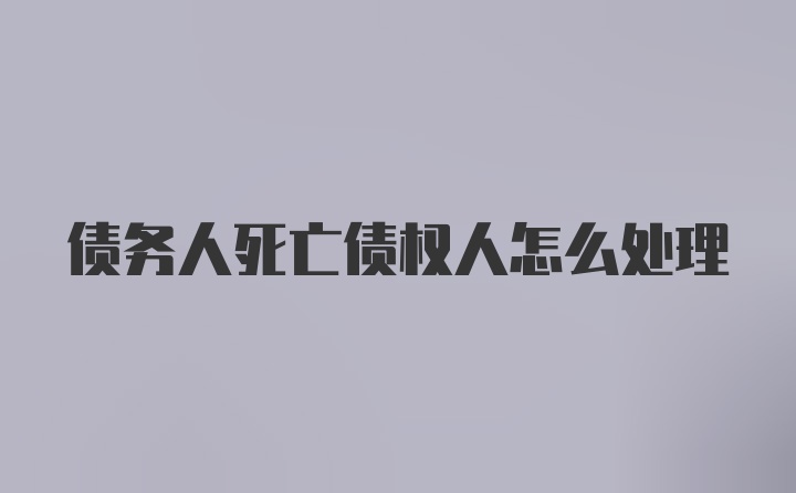 债务人死亡债权人怎么处理