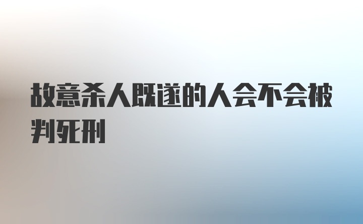 故意杀人既遂的人会不会被判死刑