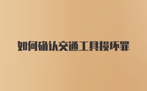 如何确认交通工具损坏罪