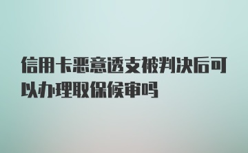 信用卡恶意透支被判决后可以办理取保候审吗