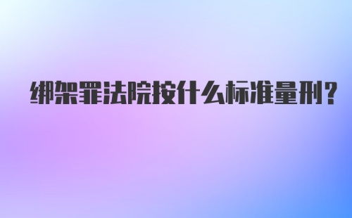 绑架罪法院按什么标准量刑？