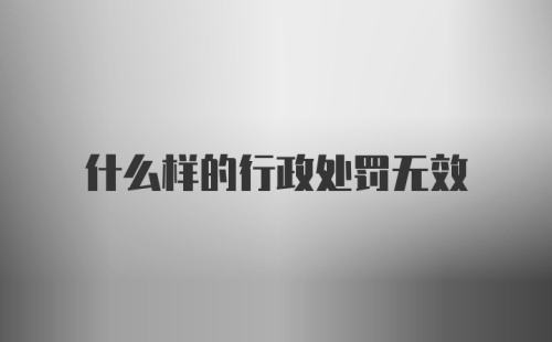 什么样的行政处罚无效