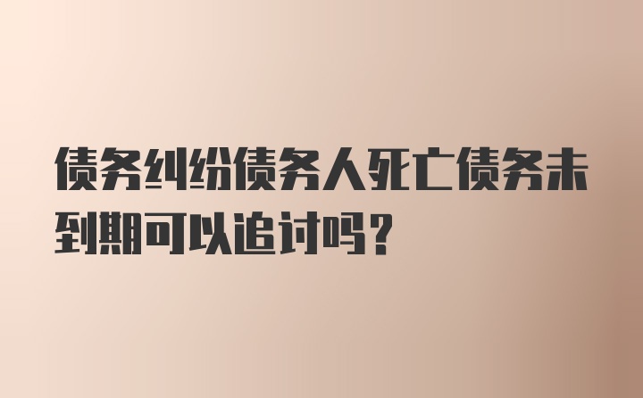 债务纠纷债务人死亡债务未到期可以追讨吗？