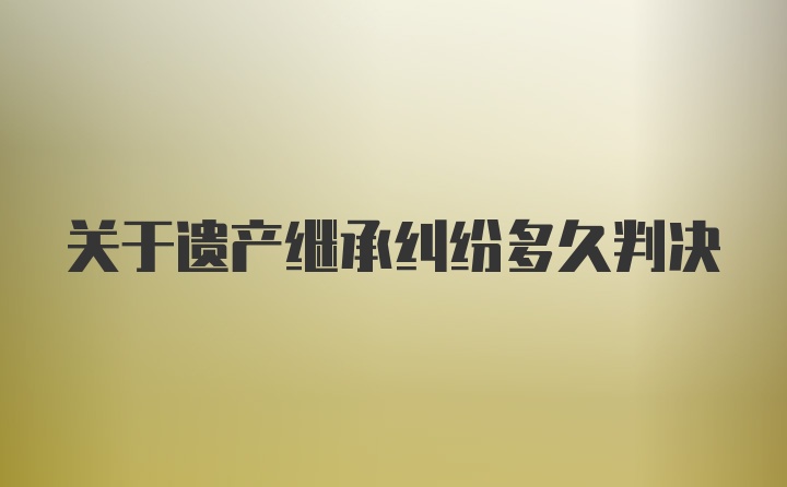 关于遗产继承纠纷多久判决