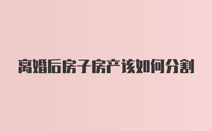 离婚后房子房产该如何分割