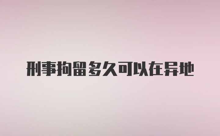 刑事拘留多久可以在异地