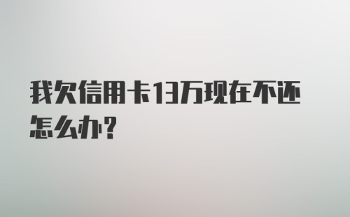 我欠信用卡13万现在不还怎么办？