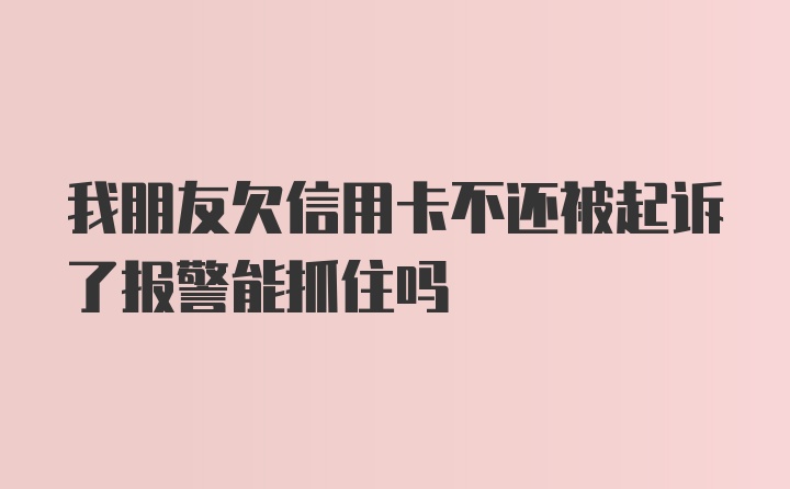 我朋友欠信用卡不还被起诉了报警能抓住吗