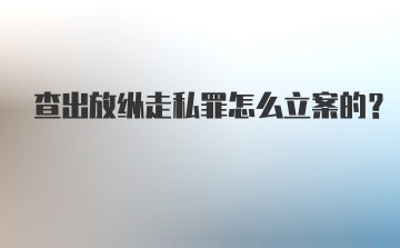 查出放纵走私罪怎么立案的？