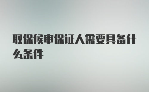 取保候审保证人需要具备什么条件