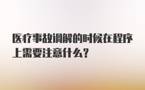 医疗事故调解的时候在程序上需要注意什么?