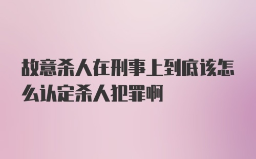 故意杀人在刑事上到底该怎么认定杀人犯罪啊