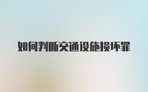 如何判断交通设施损坏罪