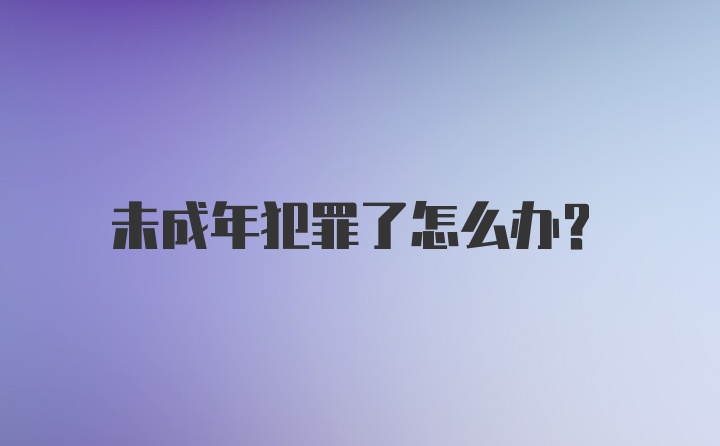 未成年犯罪了怎么办?