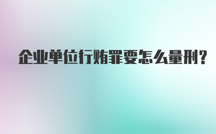 企业单位行贿罪要怎么量刑？