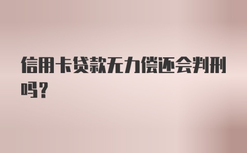 信用卡贷款无力偿还会判刑吗？