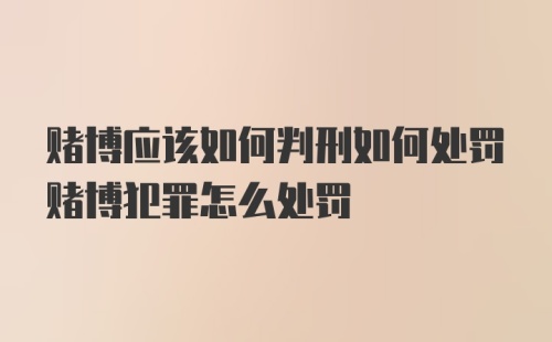 赌博应该如何判刑如何处罚赌博犯罪怎么处罚