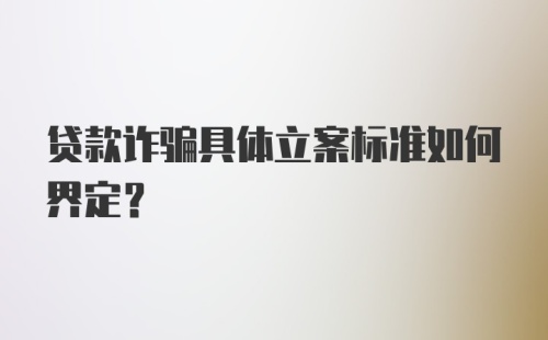 贷款诈骗具体立案标准如何界定？