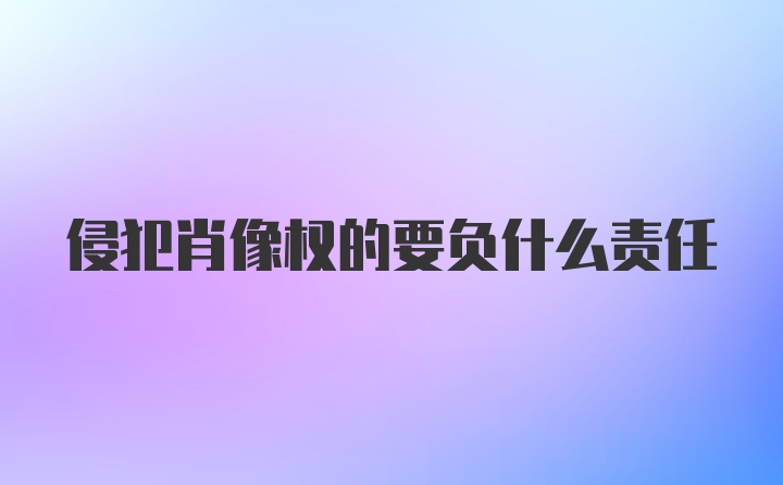 侵犯肖像权的要负什么责任