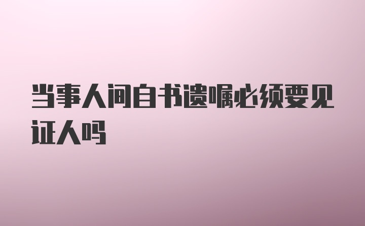 当事人间自书遗嘱必须要见证人吗