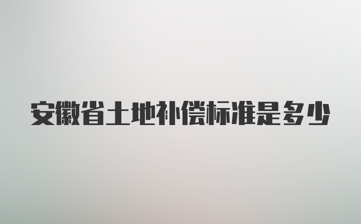 安徽省土地补偿标准是多少