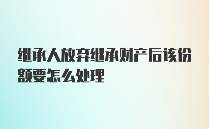 继承人放弃继承财产后该份额要怎么处理