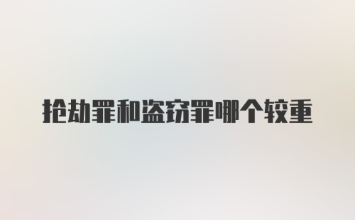 抢劫罪和盗窃罪哪个较重