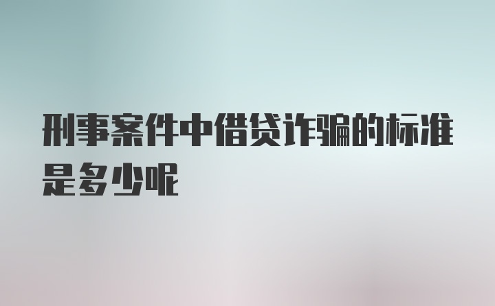 刑事案件中借贷诈骗的标准是多少呢