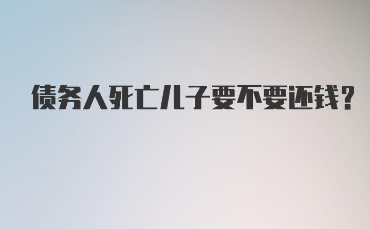 债务人死亡儿子要不要还钱？