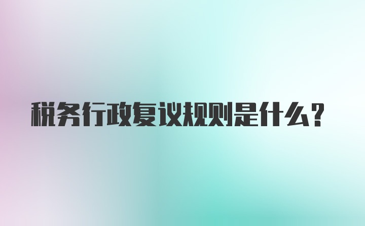 税务行政复议规则是什么？