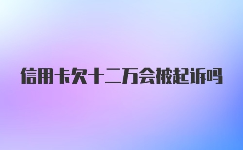 信用卡欠十二万会被起诉吗