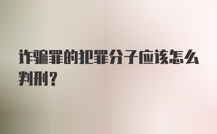 诈骗罪的犯罪分子应该怎么判刑？