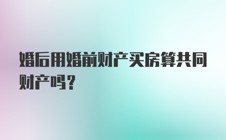 婚后用婚前财产买房算共同财产吗？