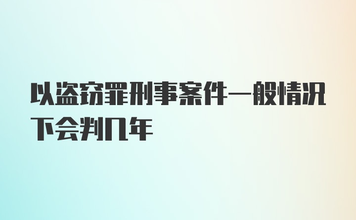 以盗窃罪刑事案件一般情况下会判几年