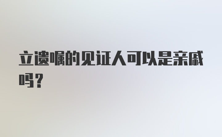 立遗嘱的见证人可以是亲戚吗？