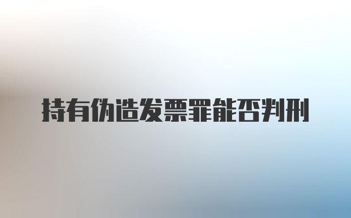 持有伪造发票罪能否判刑