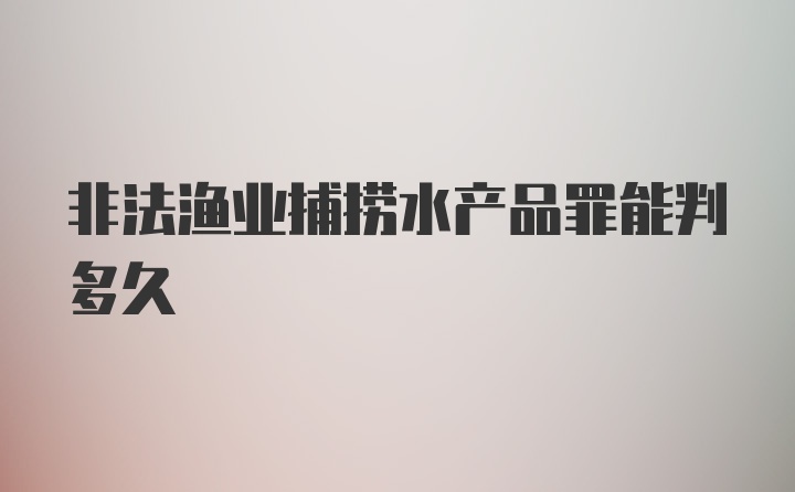 非法渔业捕捞水产品罪能判多久