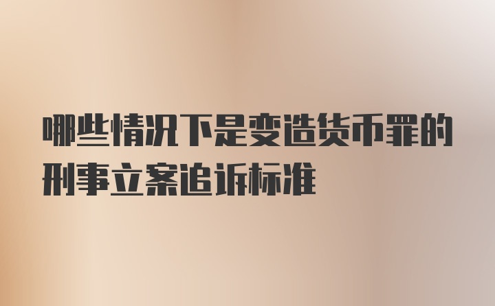 哪些情况下是变造货币罪的刑事立案追诉标准