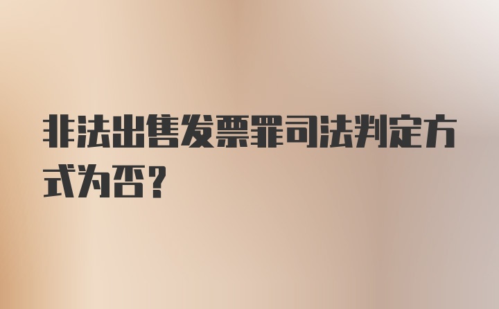 非法出售发票罪司法判定方式为否?