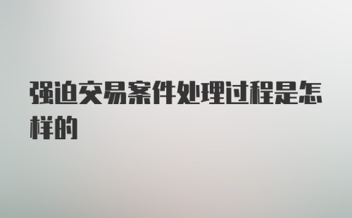 强迫交易案件处理过程是怎样的