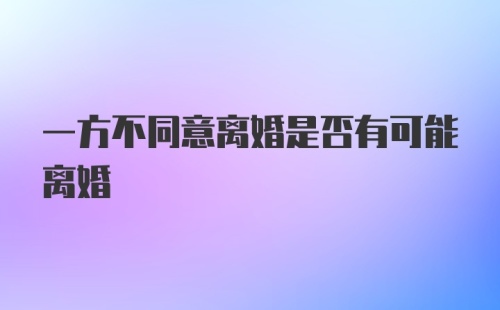 一方不同意离婚是否有可能离婚