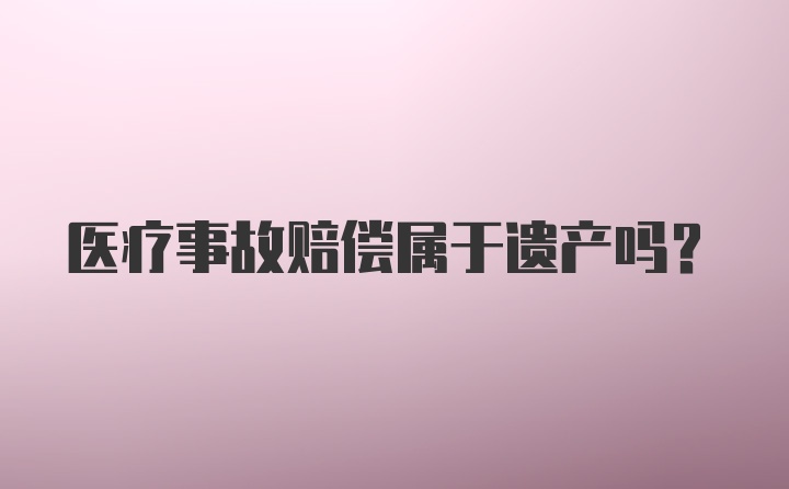 医疗事故赔偿属于遗产吗？