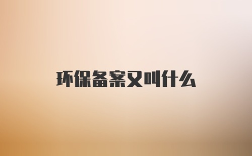 环保备案又叫什么